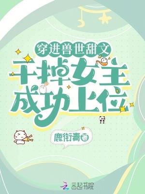 穿进兽世甜文，干掉女主成功上位